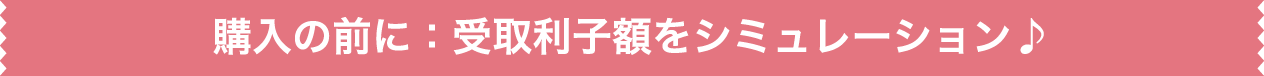 購入の前に:受取利子額をシミュレーション♪